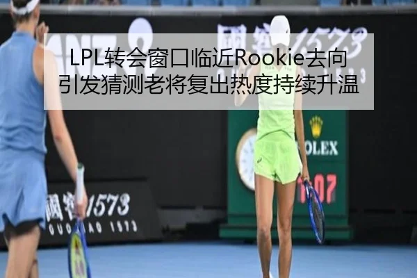 LPL转会窗口临近Rookie去向引发猜测老将复出热度持续升温 - hth.com