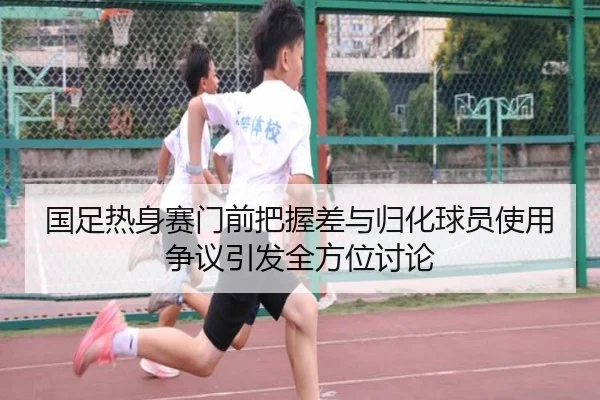 国足热身赛门前把握差与归化球员使用争议引发全方位讨论 | hth.com