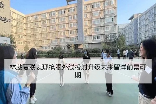 林葳夏联表现抢眼外线投射升级未来留洋前景可期 - hth.com